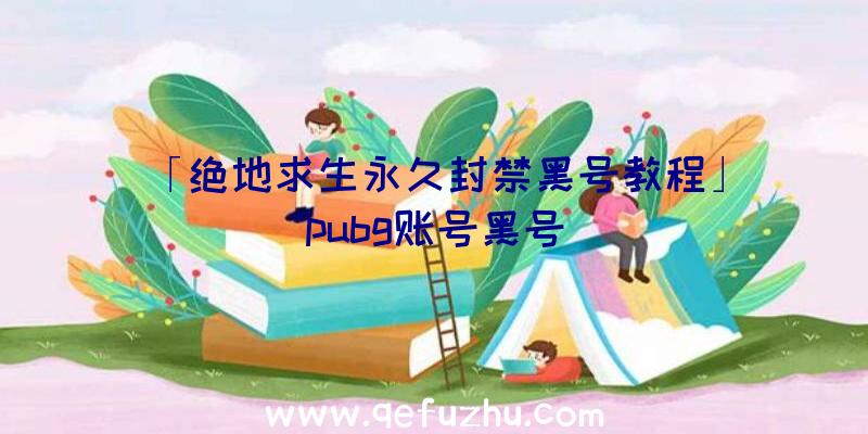 「绝地求生永久封禁黑号教程」|pubg账号黑号